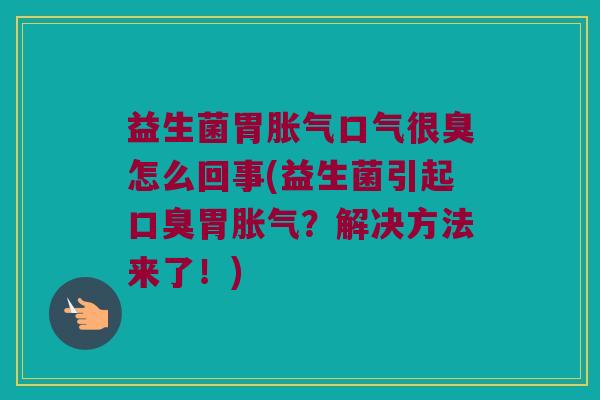益生菌胃胀气口气很臭怎么回事(益生菌引起口臭胃胀气？解决方法来了！)