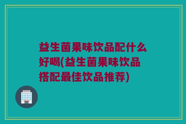 益生菌果味饮品配什么好喝(益生菌果味饮品搭配最佳饮品推荐)