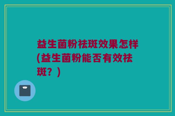 益生菌粉祛斑效果怎样(益生菌粉能否有效祛斑？)