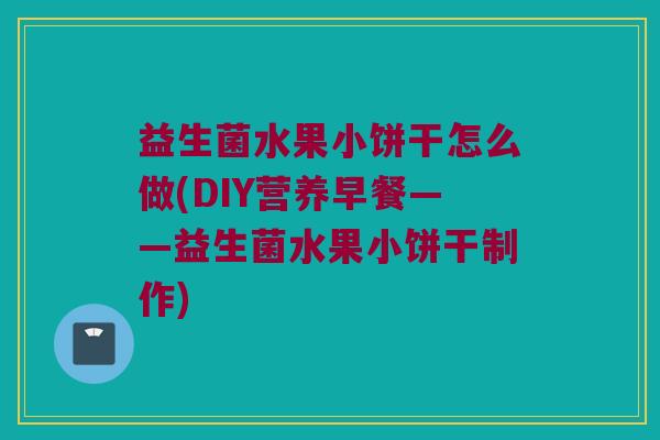 益生菌水果小饼干怎么做(DIY营养早餐——益生菌水果小饼干制作)