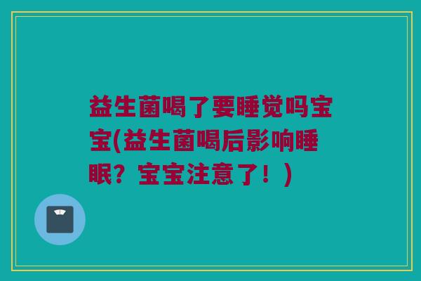 益生菌喝了要睡觉吗宝宝(益生菌喝后影响睡眠？宝宝注意了！)