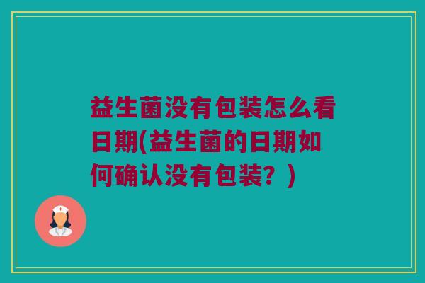 益生菌没有包装怎么看日期(益生菌的日期如何确认没有包装?) 益生菌没有包装怎么看日期(益生菌的日期如何确认没有包装?)