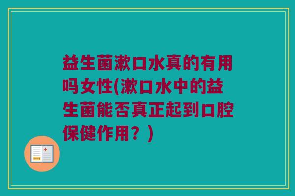 益生菌漱口水真的有用吗女性(漱口水中的益生菌能否真正起到口腔保健作用？)
