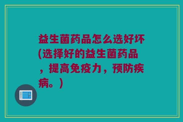 益生菌药品怎么选好坏(选择好的益生菌药品，提高免疫力，预防疾病。)