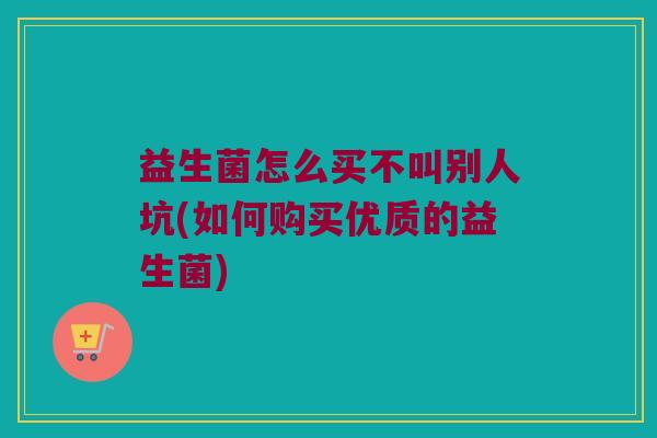 益生菌怎么买不叫别人坑(如何购买优质的益生菌)