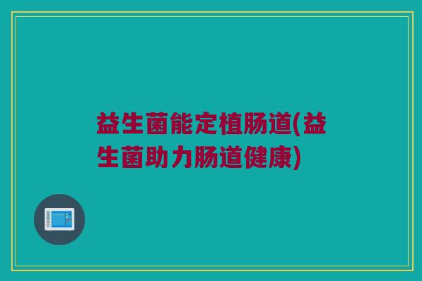 益生菌能定植肠道(益生菌助力肠道健康)