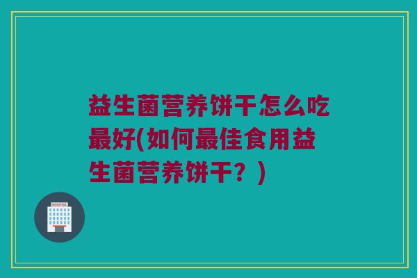 益生菌营养饼干怎么吃最好(如何最佳食用益生菌营养饼干？)
