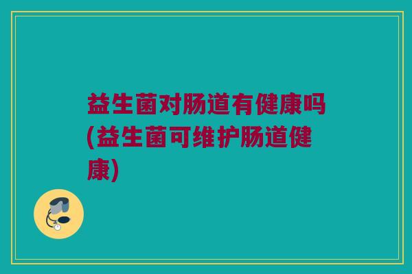 益生菌对肠道有健康吗(益生菌可维护肠道健康)