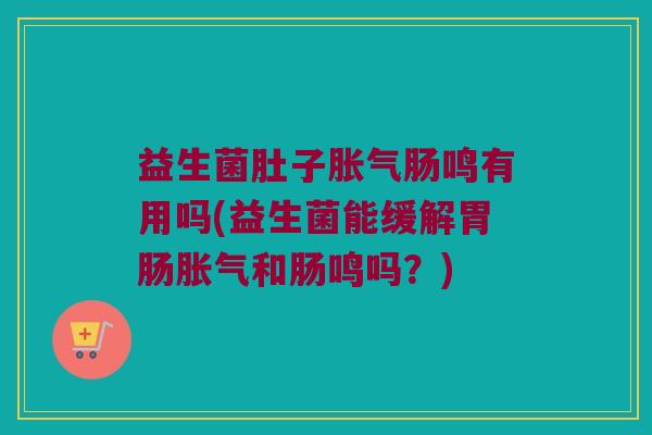 益生菌肚子胀气肠鸣有用吗(益生菌能缓解胃肠胀气和肠鸣吗？)