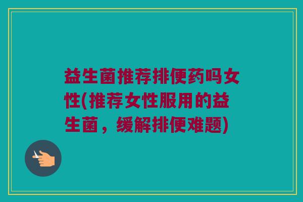 益生菌推荐排便药吗女性(推荐女性服用的益生菌，缓解排便难题)