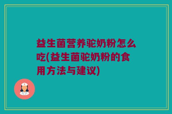 益生菌营养驼奶粉怎么吃(益生菌驼奶粉的食用方法与建议)