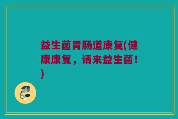 益生菌胃肠道康复(健康康复，请来益生菌！)