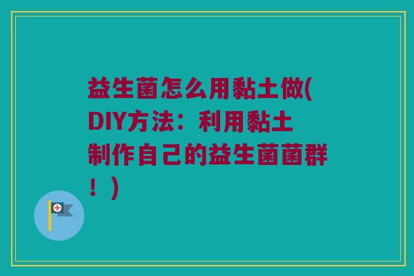 益生菌怎么用黏土做(DIY方法：利用黏土制作自己的益生菌菌群！)