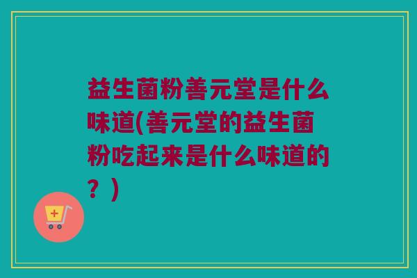 益生菌粉善元堂是什么味道(善元堂的益生菌粉吃起来是什么味道的？)