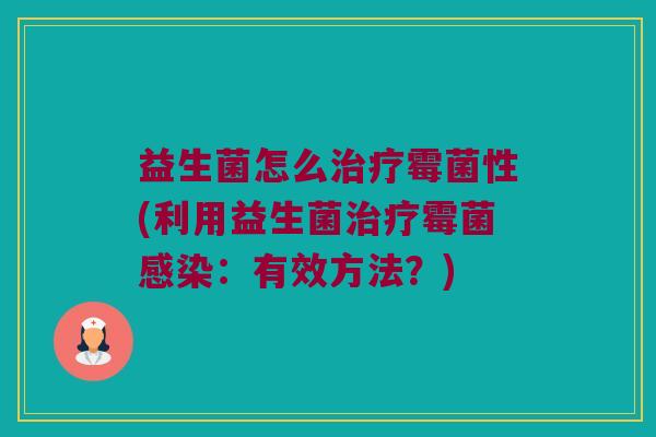 益生菌怎么治疗霉菌性(利用益生菌治疗霉菌感染：有效方法？)