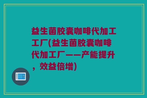 益生菌胶囊咖啡代加工工厂(益生菌胶囊咖啡代加工厂——产能提升，效益倍增)