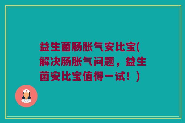 益生菌肠胀气安比宝(解决肠胀气问题，益生菌安比宝值得一试！)