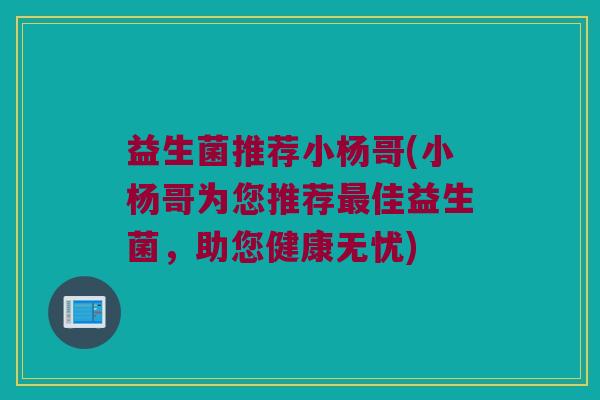 益生菌推荐小杨哥(小杨哥为您推荐最佳益生菌，助您健康无忧)
