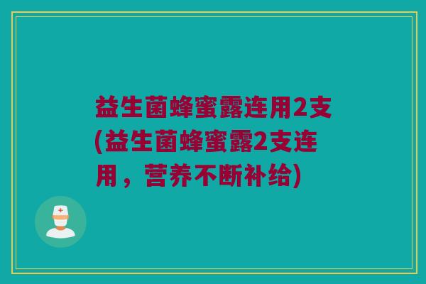 益生菌蜂蜜露连用2支(益生菌蜂蜜露2支连用，营养不断补给)