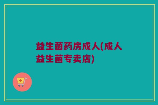 益生菌药房成人(成人益生菌专卖店)