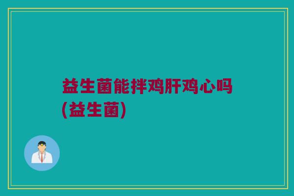 益生菌能拌鸡肝鸡心吗(益生菌)