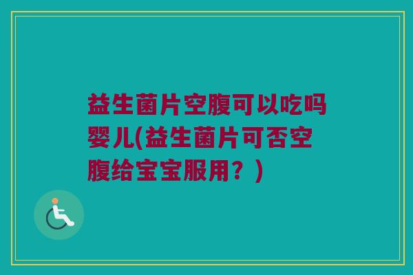益生菌片空腹可以吃吗婴儿(益生菌片可否空腹给宝宝服用?) 益生菌片空腹可以吃吗婴儿(益生菌片可否空腹给宝宝服用?)