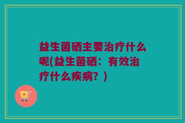 益生菌硒主要什么呢(益生菌硒：有效什么？)