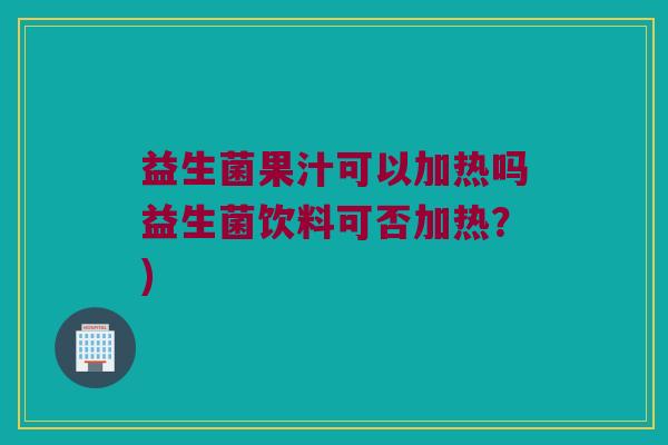 益生菌果汁可以加热吗益生菌饮料可否加热？)