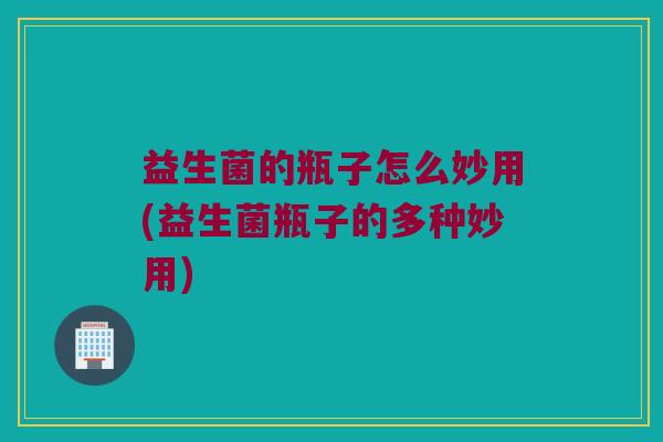 益生菌的瓶子怎么妙用(益生菌瓶子的多种妙用)