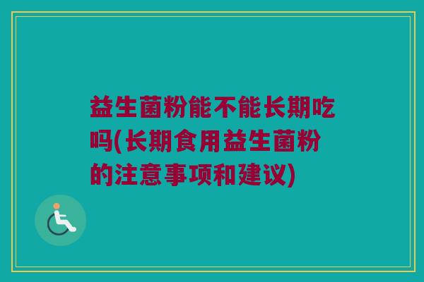 益生菌粉能不能长期吃吗(长期食用益生菌粉的注意事项和建议)
