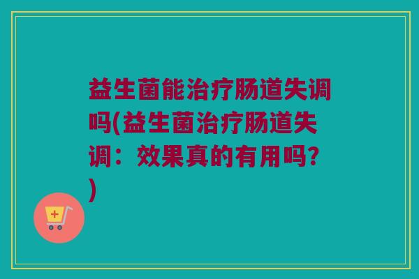 益生菌能治疗肠道失调吗(益生菌治疗肠道失调：效果真的有用吗？)