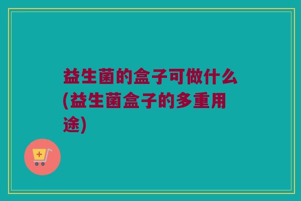 益生菌的盒子可做什么(益生菌盒子的多重用途)