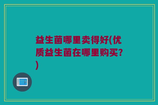 益生菌哪里卖得好(优质益生菌在哪里购买？)