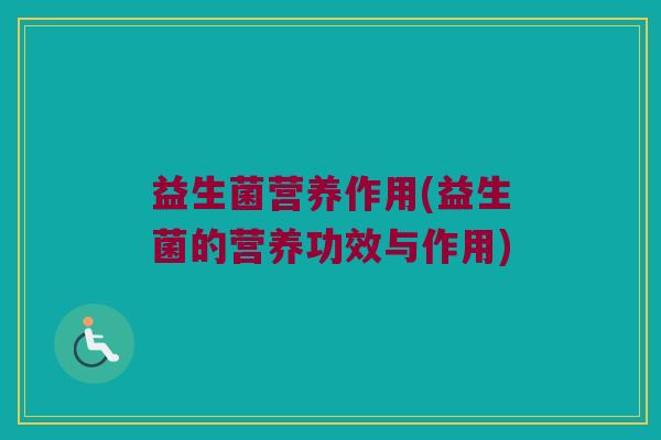 益生菌营养作用(益生菌的营养功效与作用)