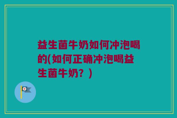 益生菌牛奶如何冲泡喝的(如何正确冲泡喝益生菌牛奶？)