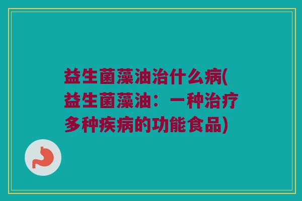 益生菌藻油治什么病(益生菌藻油：一种治疗多种疾病的功能食品)