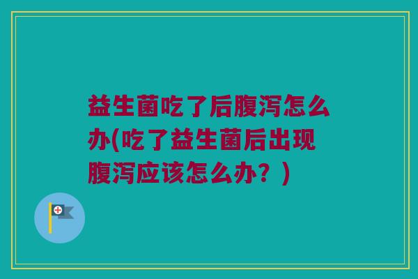 益生菌吃了后腹泻怎么办(吃了益生菌后出现腹泻应该怎么办？)