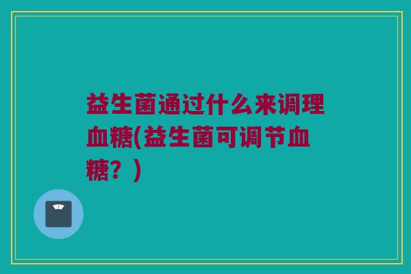 益生菌通过什么来调理血糖(益生菌可调节血糖？)