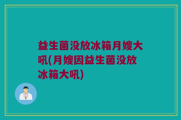 益生菌没放冰箱月嫂大吼(月嫂因益生菌没放冰箱大吼)