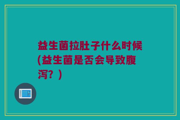 益生菌拉肚子什么时候(益生菌是否会导致腹泻？)