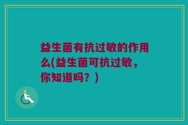 益生菌有抗过敏的作用么(益生菌可抗过敏，你知道吗？)