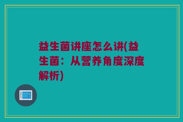 益生菌讲座怎么讲(益生菌：从营养角度深度解析)