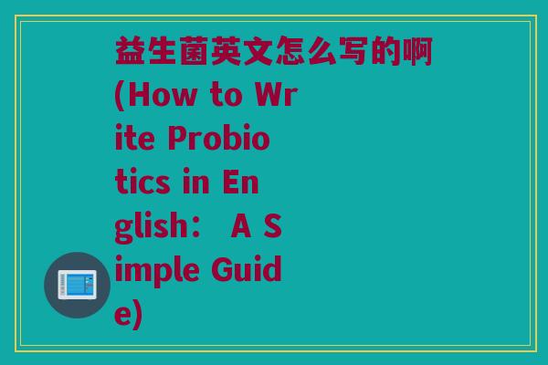 益生菌英文怎么写的啊(How to Write Probiotics in English： A Simple Guide)
