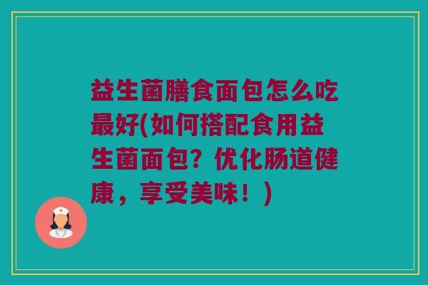 益生菌膳食面包怎么吃最好(如何搭配食用益生菌面包？优化肠道健康，享受美味！)