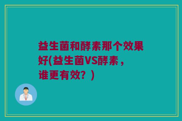 益生菌和酵素那个效果好(益生菌VS酵素,谁更有效?) 益生菌和酵素那个效果好(益生菌VS酵素,谁更有效?)