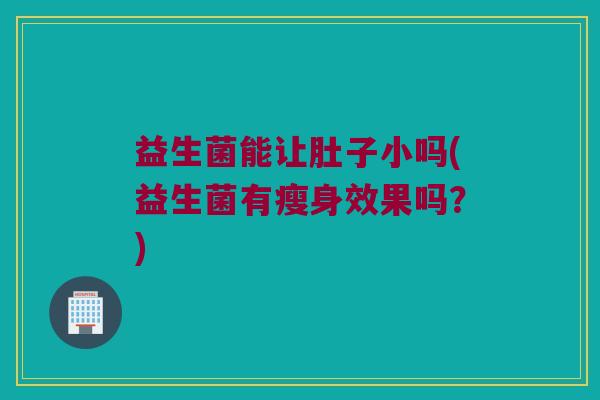 益生菌能让肚子小吗(益生菌有瘦身效果吗？)
