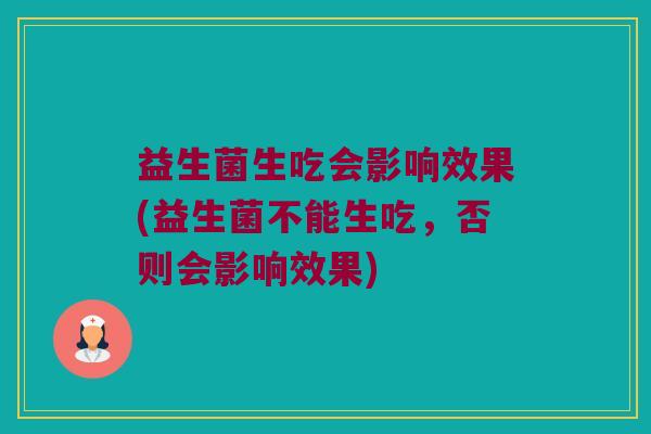 益生菌生吃会影响效果(益生菌不能生吃,否则会影响效果) 益生菌生吃会影响效果(益生菌不能生吃,否则会影响效果)