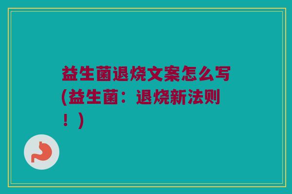 益生菌退烧文案怎么写(益生菌：退烧新法则！)