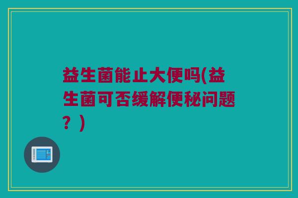 益生菌能止大便吗(益生菌可否缓解便秘问题？)