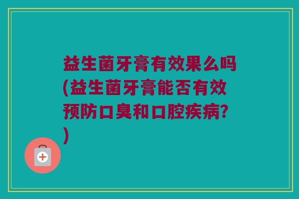 益生菌牙膏有效果么吗(益生菌牙膏能否有效预防口臭和口腔疾病？)